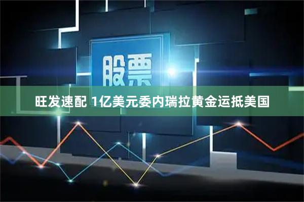 旺发速配 1亿美元委内瑞拉黄金运抵美国