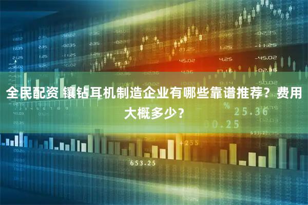 全民配资 镶钻耳机制造企业有哪些靠谱推荐？费用大概多少？