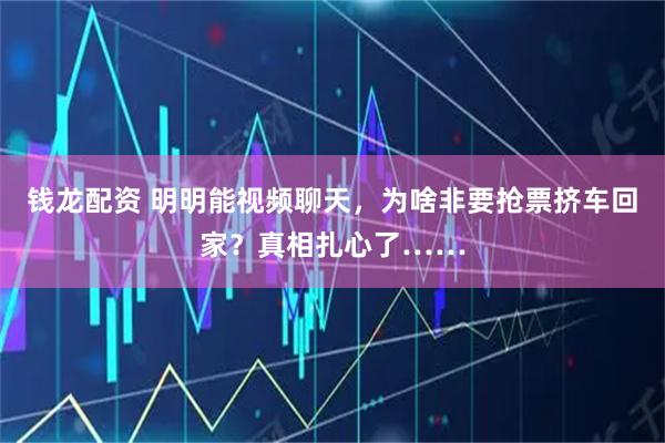 钱龙配资 明明能视频聊天，为啥非要抢票挤车回家？真相扎心了……