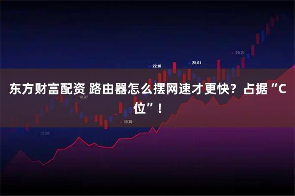东方财富配资 路由器怎么摆网速才更快？占据“C位”！