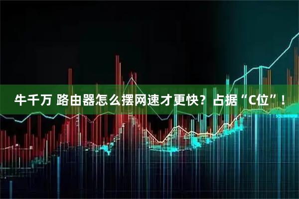 牛千万 路由器怎么摆网速才更快？占据“C位”！