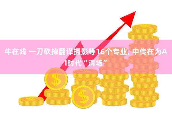牛在线 一刀砍掉翻译摄影等16个专业, 中传在为AI时代“清场”