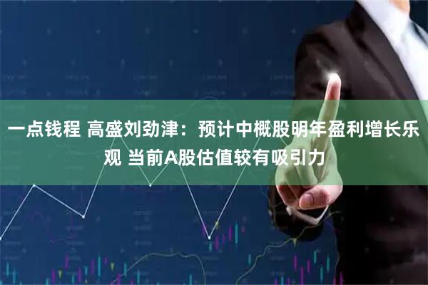 一点钱程 高盛刘劲津：预计中概股明年盈利增长乐观 当前A股估值较有吸引力